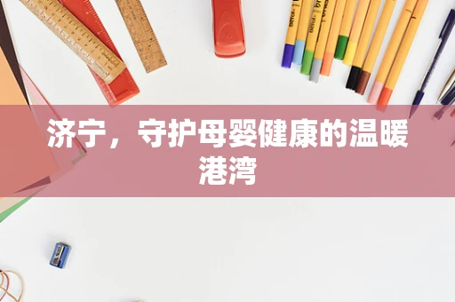 济宁，守护母婴健康的温暖港湾