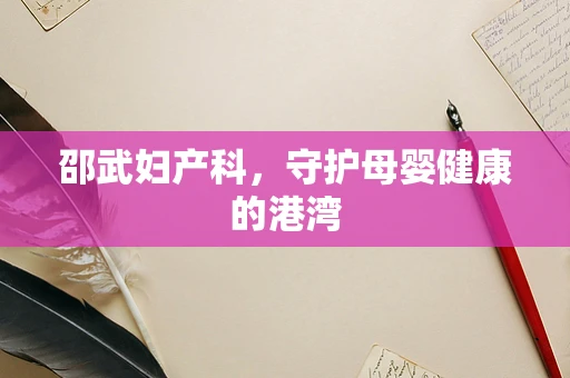 邵武妇产科，守护母婴健康的港湾