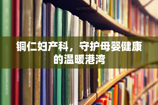 铜仁妇产科，守护母婴健康的温暖港湾