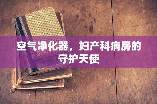 空气净化器，妇产科病房的守护天使