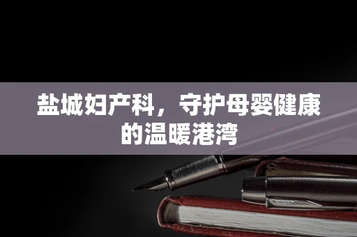 盐城妇产科，守护母婴健康的温暖港湾