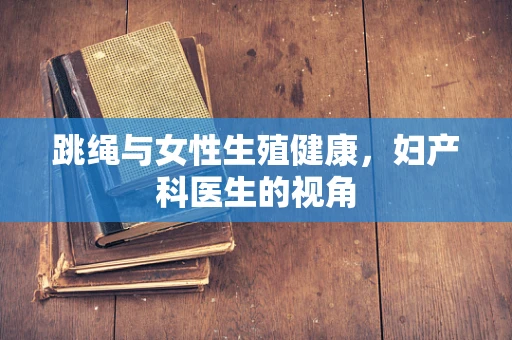 跳绳与女性生殖健康，妇产科医生的视角