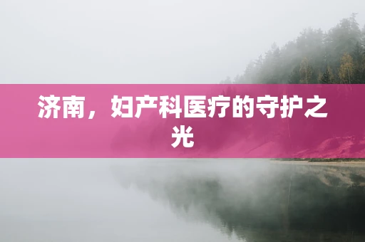 济南，妇产科医疗的守护之光