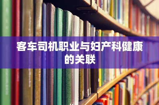 客车司机职业与妇产科健康的关联