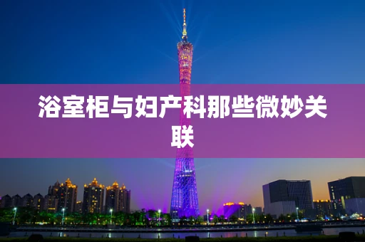 浴室柜与妇产科那些微妙关联
