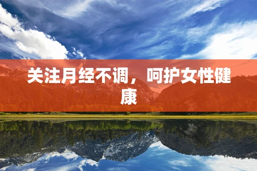 关注月经不调，呵护女性健康