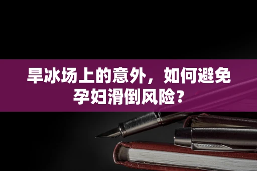 旱冰场上的意外，如何避免孕妇滑倒风险？