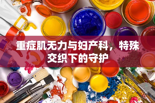 重症肌无力与妇产科，特殊交织下的守护