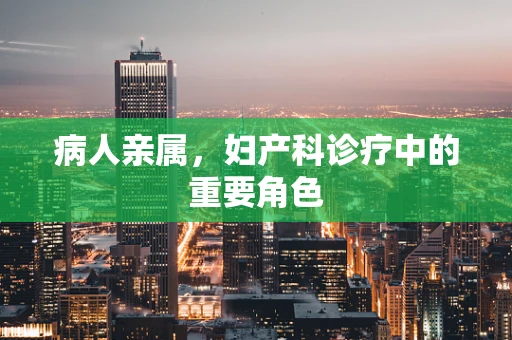 病人亲属，妇产科诊疗中的重要角色