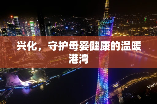 兴化，守护母婴健康的温暖港湾