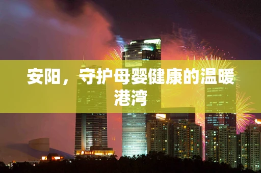 安阳，守护母婴健康的温暖港湾