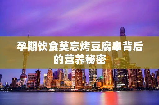 孕期饮食莫忘烤豆腐串背后的营养秘密