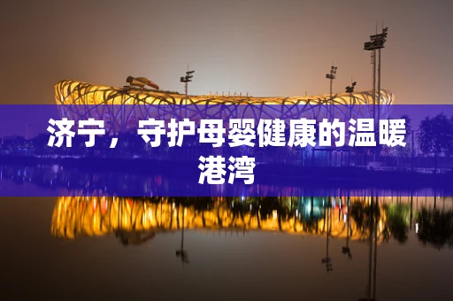 济宁，守护母婴健康的温暖港湾