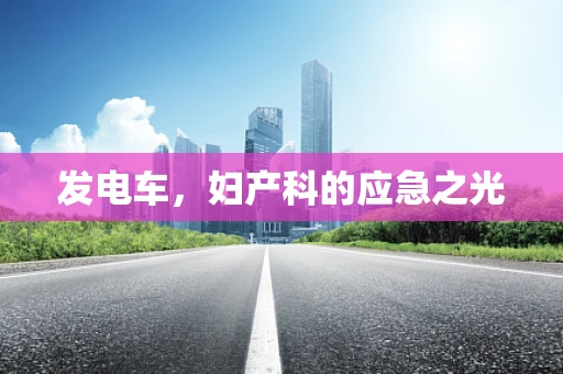 发电车，妇产科的应急之光