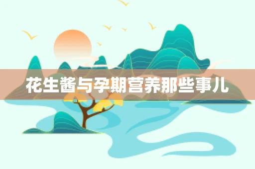 花生酱与孕期营养那些事儿
