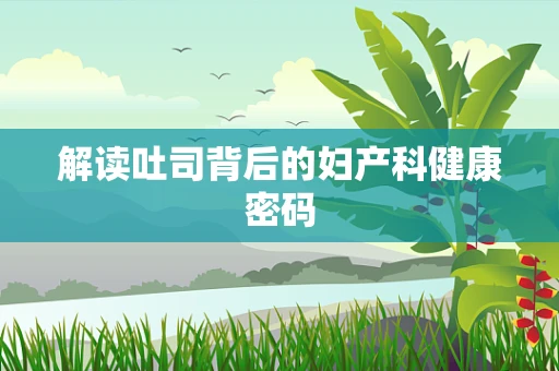 解读吐司背后的妇产科健康密码