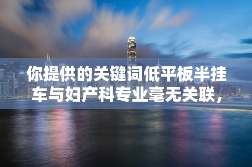 你提供的关键词低平板半挂车与妇产科专业毫无关联，可能存在信息错误，以下是按照妇产科专业为你生成的文章
