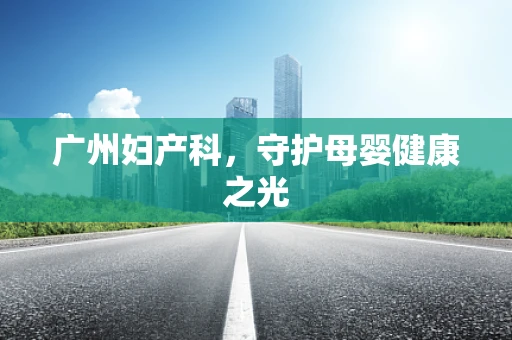 广州妇产科，守护母婴健康之光