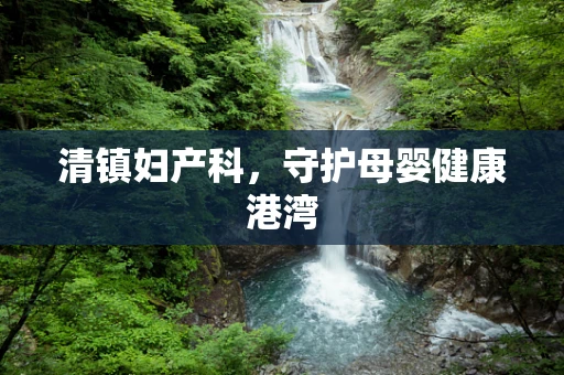 清镇妇产科，守护母婴健康港湾