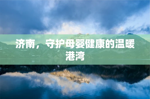 济南，守护母婴健康的温暖港湾