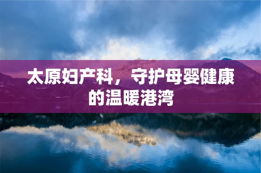 太原妇产科，守护母婴健康的温暖港湾