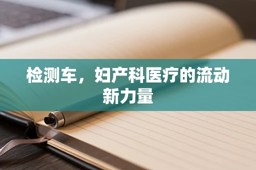 检测车，妇产科医疗的流动新力量