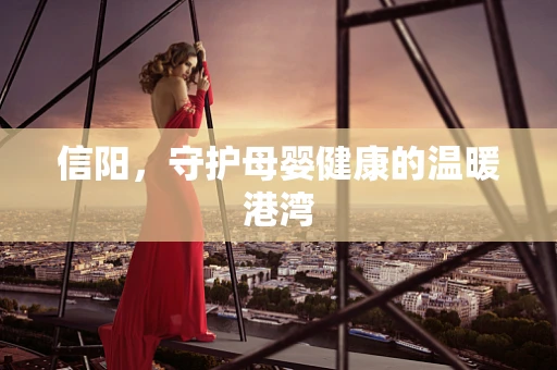 信阳，守护母婴健康的温暖港湾