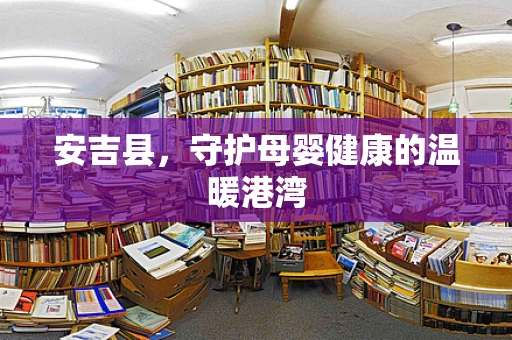 安吉县，守护母婴健康的温暖港湾