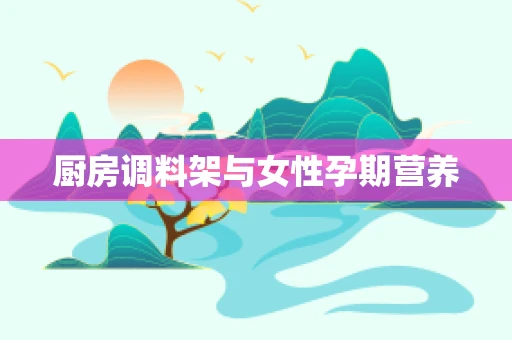 厨房调料架与女性孕期营养