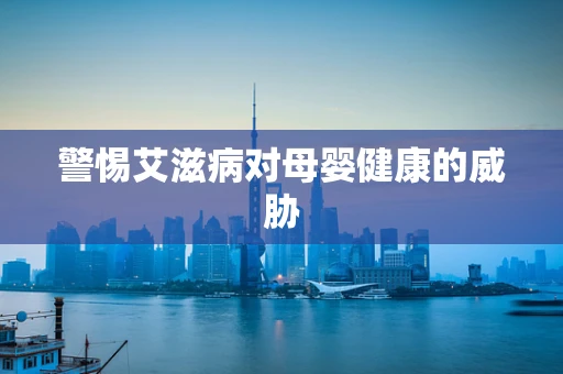 警惕艾滋病对母婴健康的威胁