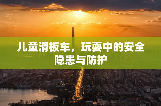 儿童滑板车，玩耍中的安全隐患与防护