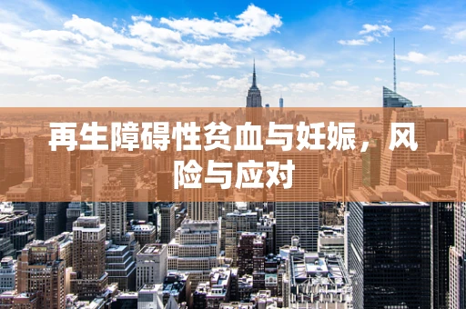 再生障碍性贫血与妊娠，风险与应对