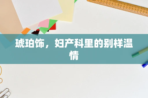 琥珀饰，妇产科里的别样温情