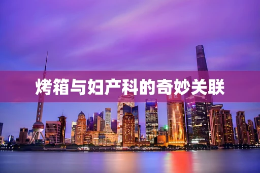 烤箱与妇产科的奇妙关联