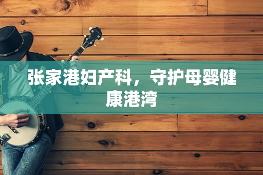 张家港妇产科，守护母婴健康港湾
