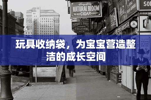 玩具收纳袋，为宝宝营造整洁的成长空间