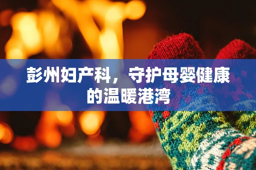彭州妇产科，守护母婴健康的温暖港湾