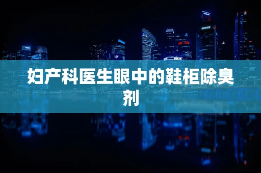 妇产科医生眼中的鞋柜除臭剂