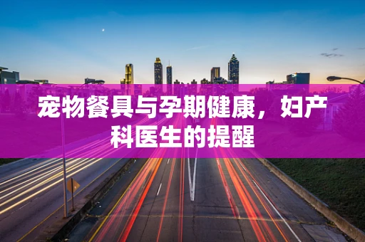 宠物餐具与孕期健康，妇产科医生的提醒