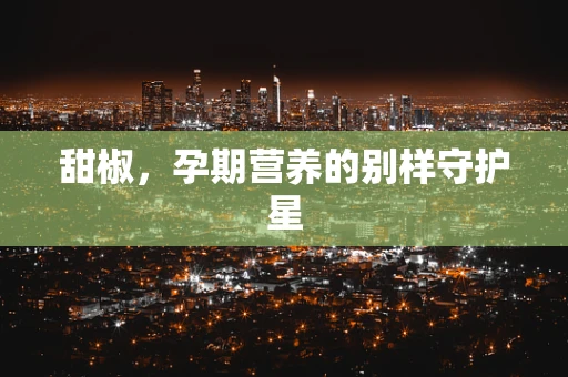 甜椒，孕期营养的别样守护星