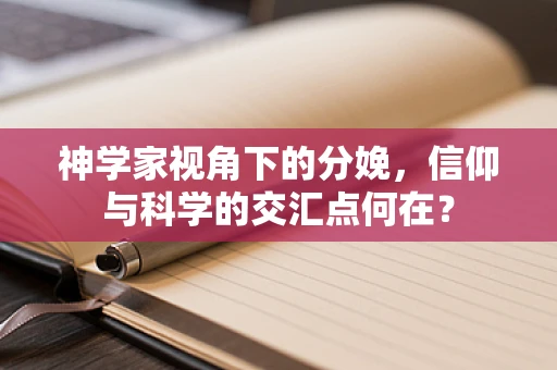 神学家视角下的分娩，信仰与科学的交汇点何在？