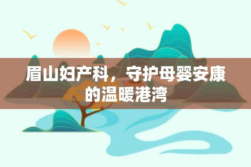 眉山妇产科，守护母婴安康的温暖港湾
