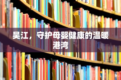 吴江，守护母婴健康的温暖港湾