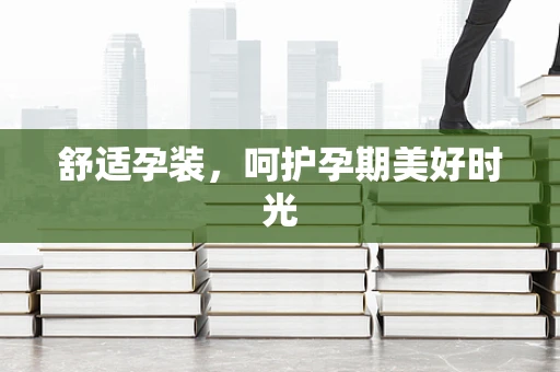 舒适孕装，呵护孕期美好时光