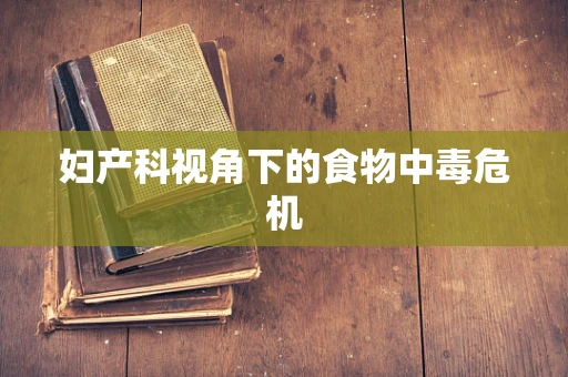 妇产科视角下的食物中毒危机