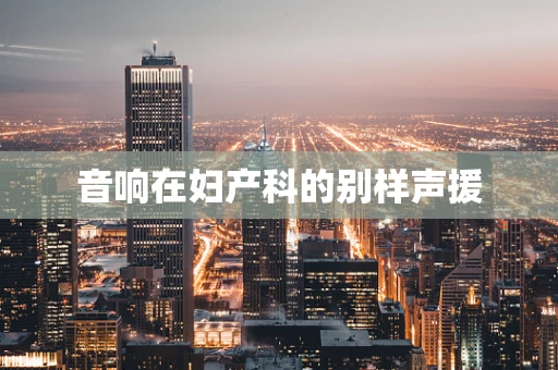 音响在妇产科的别样声援