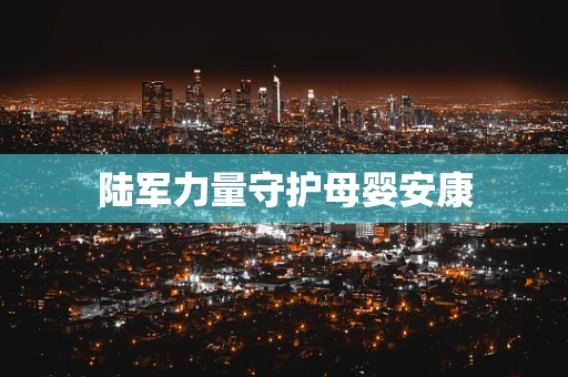 陆军力量守护母婴安康
