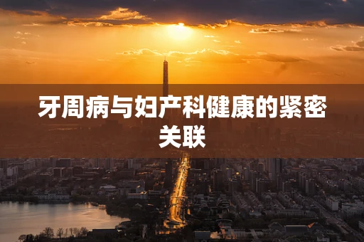 牙周病与妇产科健康的紧密关联