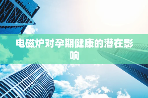 电磁炉对孕期健康的潜在影响