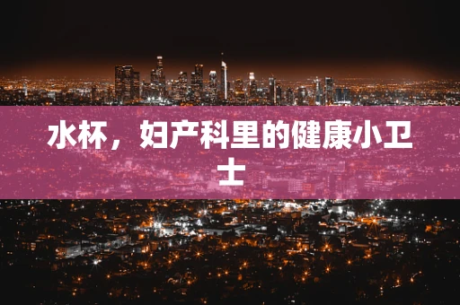 水杯，妇产科里的健康小卫士